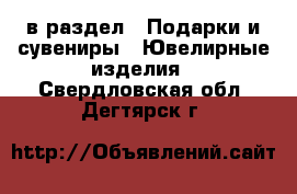  в раздел : Подарки и сувениры » Ювелирные изделия . Свердловская обл.,Дегтярск г.